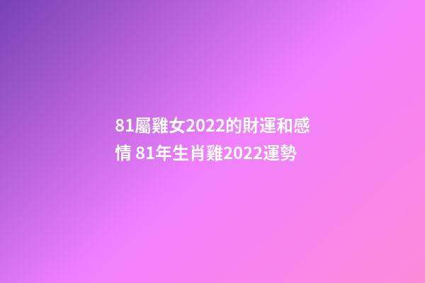 81屬雞女2022的財運和感情 81年生肖雞2022運勢